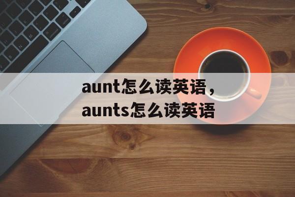 aunt怎么读英语，aunts怎么读英语-第1张图片-