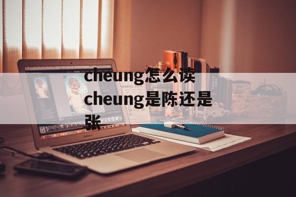 cheung怎么读 cheung是陈还是张-第1张图片-
