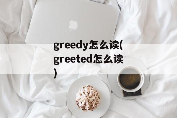 greedy怎么读(greeted怎么读)-第1张图片-