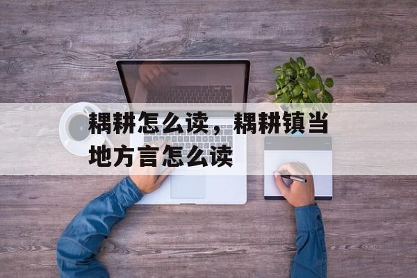 耦耕怎么读，耦耕镇当地方言怎么读-第1张图片-