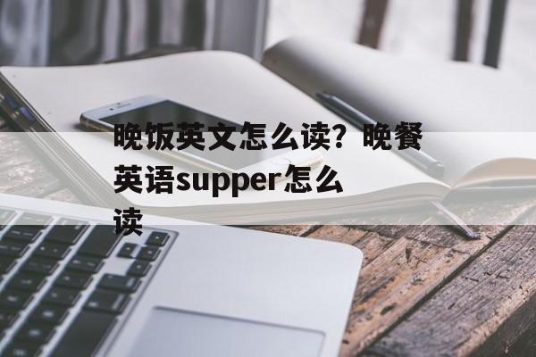 晚饭英文怎么读？晚餐英语supper怎么读-第1张图片-