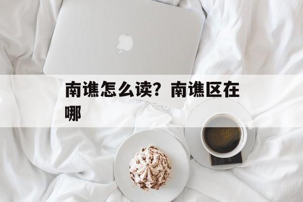 南谯怎么读？南谯区在哪-第1张图片-