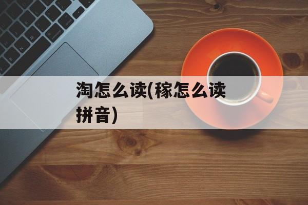 淘怎么读(稼怎么读 拼音)-第1张图片-