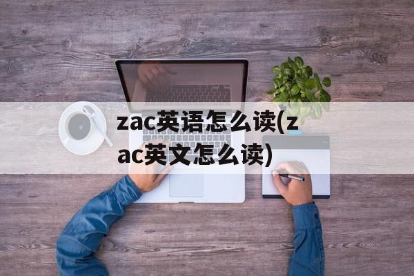 zac英语怎么读(zac英文怎么读)-第1张图片-