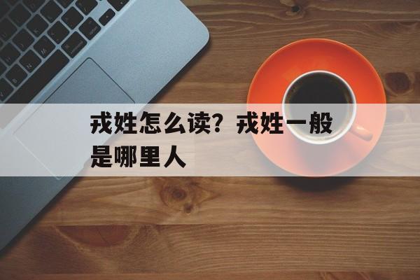 戎姓怎么读？戎姓一般是哪里人-第1张图片-
