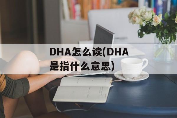 DHA怎么读(DHA是指什么意思)-第1张图片-