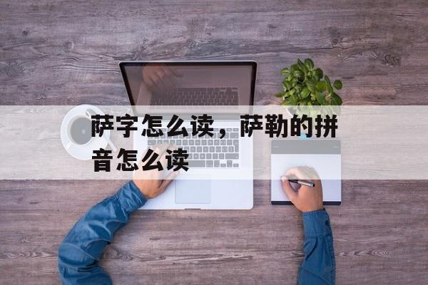 萨字怎么读，萨勒的拼音怎么读-第1张图片-