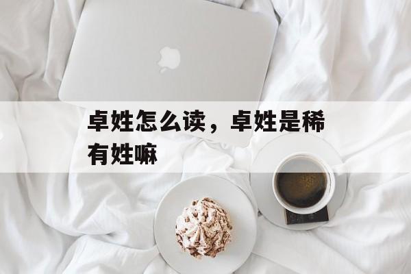 卓姓怎么读，卓姓是稀有姓嘛-第1张图片-