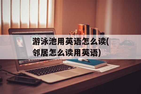 游泳池用英语怎么读(邻居怎么读用英语)-第1张图片-