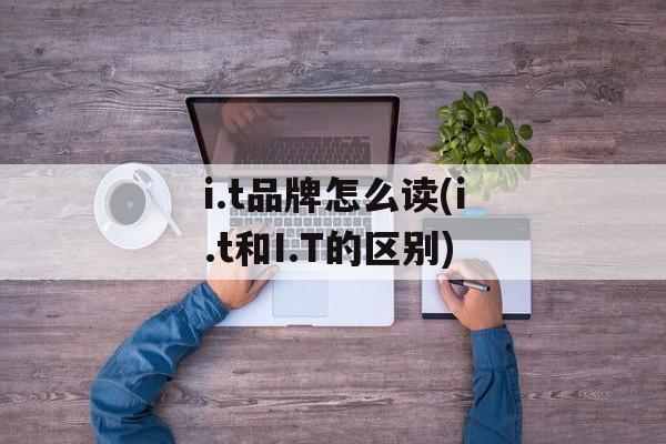 i.t品牌怎么读(i.t和I.T的区别)-第1张图片-