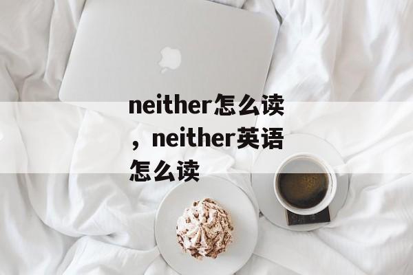 neither怎么读，neither英语怎么读-第1张图片-