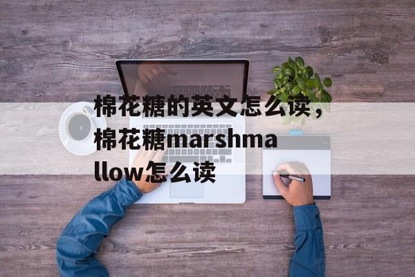 棉花糖的英文怎么读，棉花糖marshmallow怎么读-第1张图片-