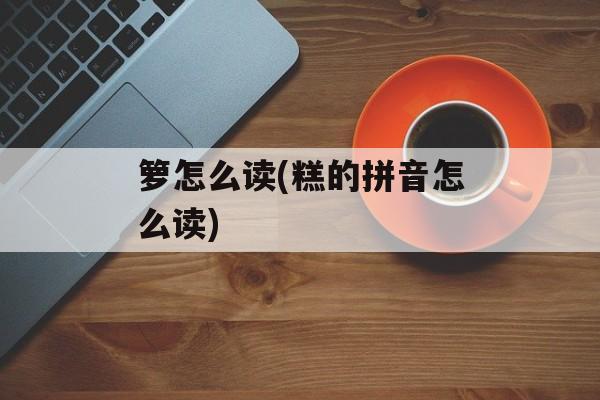 箩怎么读(糕的拼音怎么读)-第1张图片-