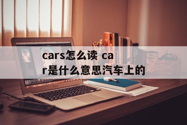 cars怎么读 car是什么意思汽车上的-第1张图片-