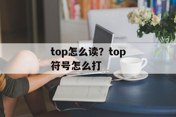 top怎么读？top符号怎么打-第1张图片-