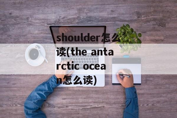 shoulder怎么读(the antarctic ocean怎么读)-第1张图片-