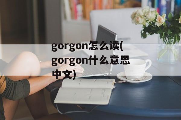gorgon怎么读(gorgon什么意思中文)-第1张图片-