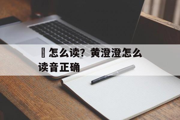 漘怎么读？黄澄澄怎么读音正确-第1张图片-