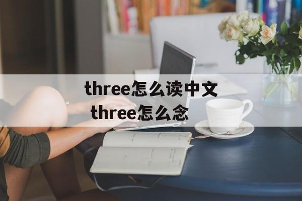 three怎么读中文 three怎么念-第1张图片-