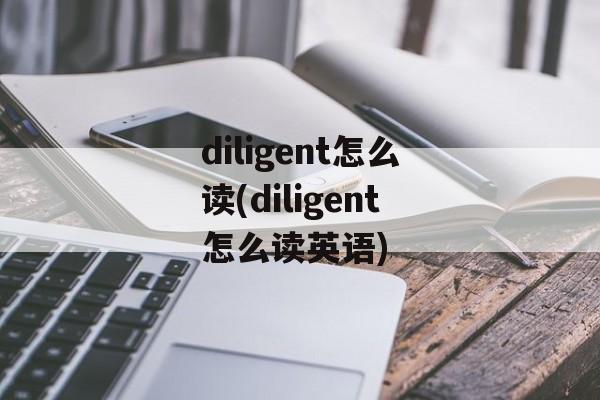 diligent怎么读(diligent怎么读英语)-第1张图片-