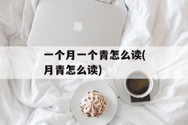 一个月一个青怎么读(月青怎么读)-第1张图片-