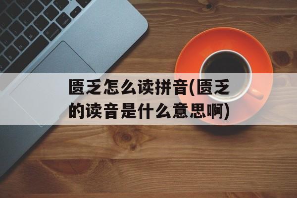 匮乏怎么读拼音(匮乏的读音是什么意思啊)-第1张图片-