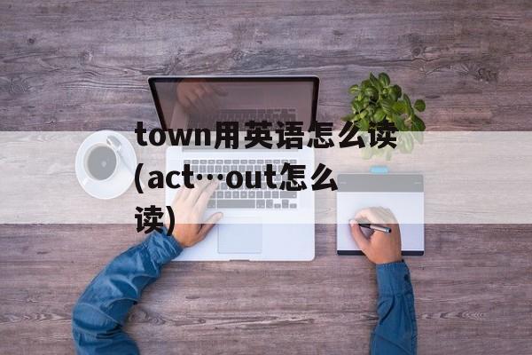 town用英语怎么读(act…out怎么读)-第1张图片-