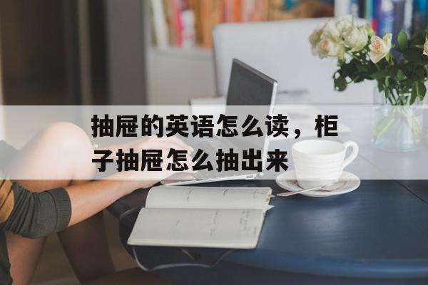 抽屉的英语怎么读，柜子抽屉怎么抽出来-第1张图片-