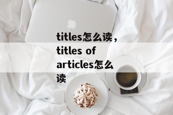 titles怎么读，titles of articles怎么读-第1张图片-