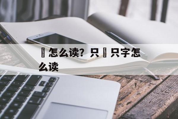 虰怎么读？只袛只字怎么读-第1张图片-