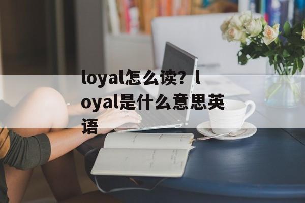 loyal怎么读？loyal是什么意思英语-第1张图片-