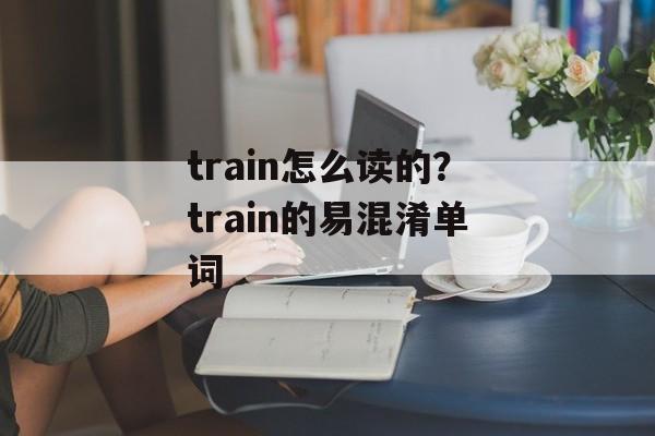 train怎么读的？train的易混淆单词-第1张图片-