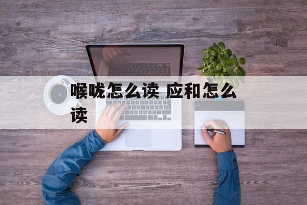 喉咙怎么读 应和怎么读-第1张图片-