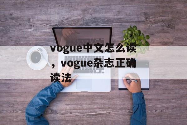 vogue中文怎么读，vogue杂志正确读法-第1张图片-