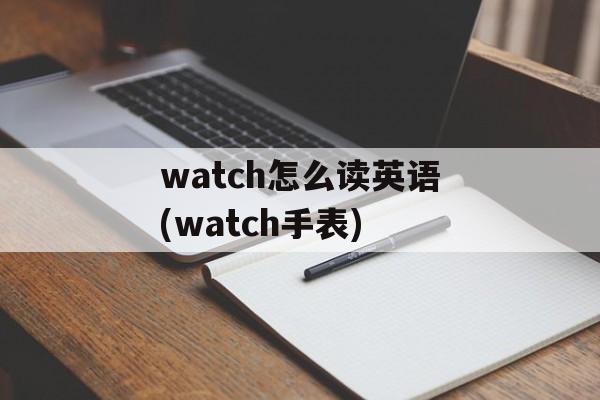 watch怎么读英语(watch手表)-第1张图片-