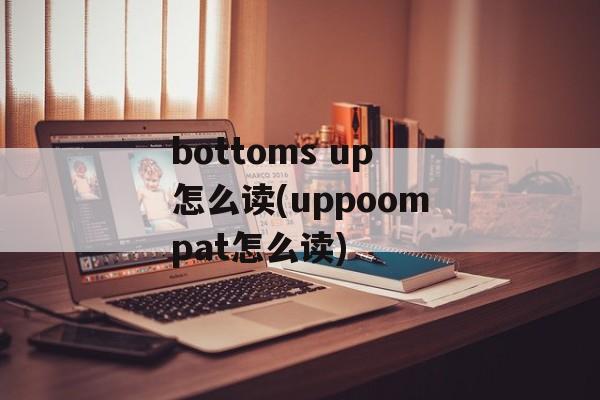 bottoms up怎么读(uppoompat怎么读)-第1张图片-