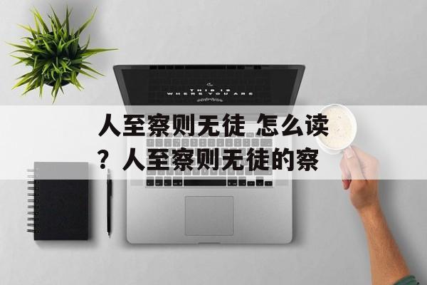 人至察则无徒 怎么读？人至察则无徒的察-第1张图片-