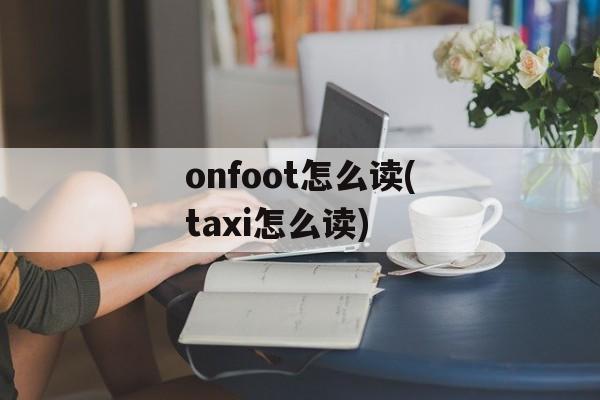 onfoot怎么读(taxi怎么读)-第1张图片-