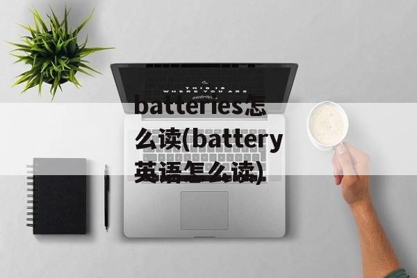 batteries怎么读(battery英语怎么读)-第1张图片-