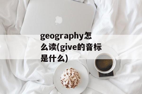 geography怎么读(give的音标是什么)-第1张图片-