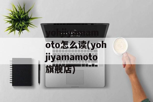 yohjiyamamoto怎么读(yohjiyamamoto旗舰店)-第1张图片-