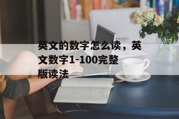 英文的数字怎么读，英文数字1-100完整版读法-第1张图片-