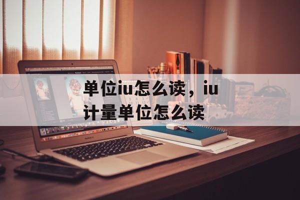 单位iu怎么读，iu计量单位怎么读-第1张图片-