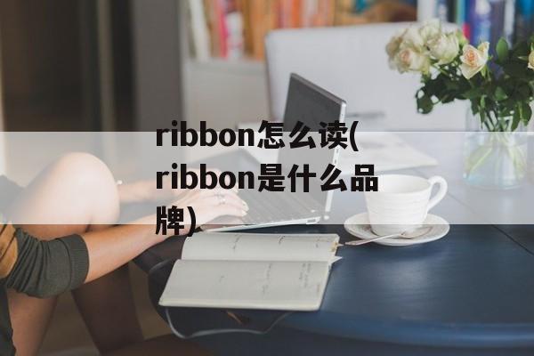 ribbon怎么读(ribbon是什么品牌)-第1张图片-