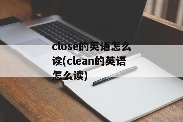 close的英语怎么读(clean的英语怎么读)-第1张图片-
