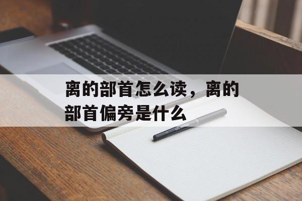 离的部首怎么读，离的部首偏旁是什么-第1张图片-