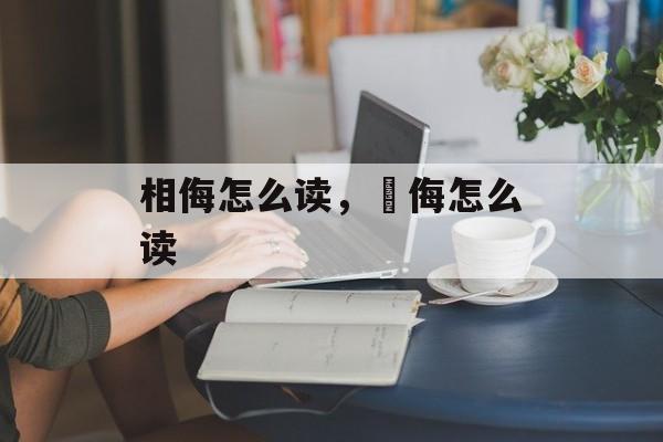 相侮怎么读，忓侮怎么读-第1张图片-