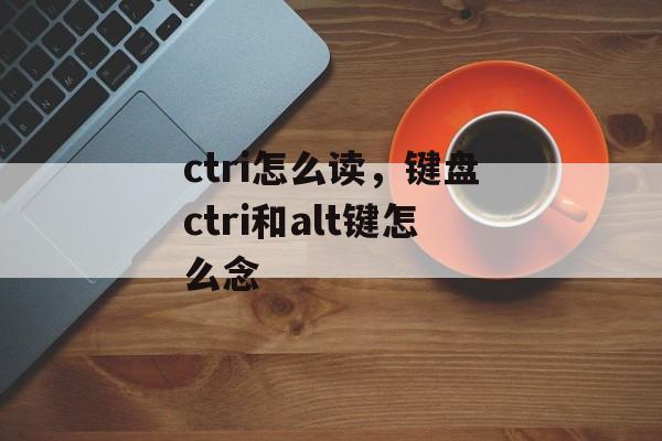 ctri怎么读，键盘ctri和alt键怎么念-第1张图片-