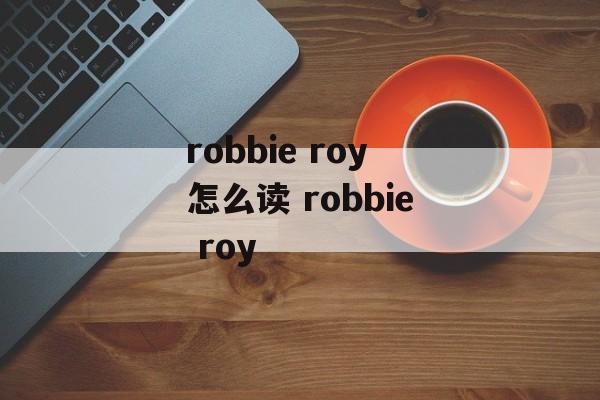 robbie roy怎么读 robbie roy-第1张图片-