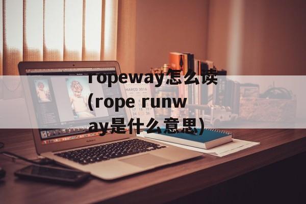 ropeway怎么读(rope runway是什么意思)-第1张图片-